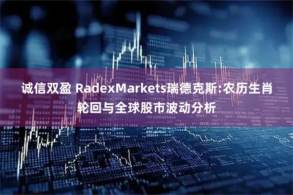 诚信双盈 RadexMarkets瑞德克斯:农历生肖轮回与全球股市波动分析