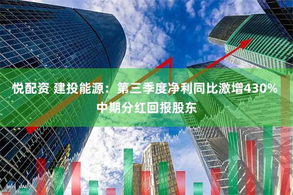 悦配资 建投能源:第三季度净利同比激增430% 中期分红回报股东