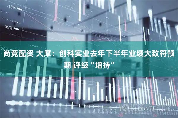 尚竞配资 大摩:创科实业去年下半年业绩大致符预期 评级“增持”