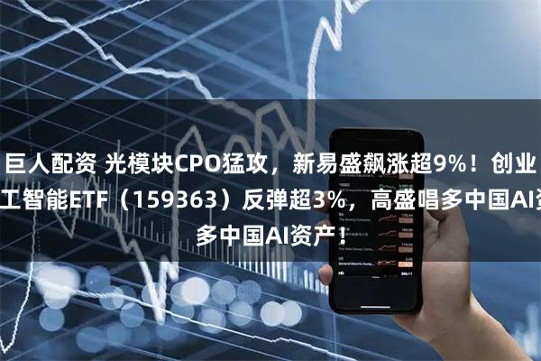 巨人配资 光模块CPO猛攻，新易盛飙涨超9%！创业板人工智能ETF（159363）反弹超3%，高盛唱多中国AI资产！
