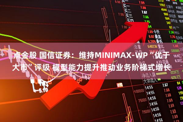 点金股 国信证券：维持MINIMAX-WP“优于大市”评级 模型能力提升推动业务阶梯式增长