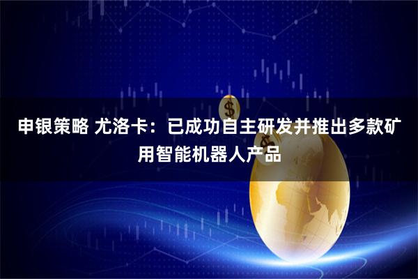 申银策略 尤洛卡:已成功自主研发并推出多款矿用智能机器人产品