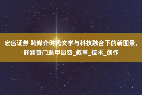 宏盛证券 跨媒介时代文学与科技融合下的新图景，舒涵奇门遁甲退费_叙事_技术_创作