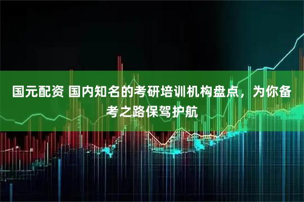 国元配资 国内知名的考研培训机构盘点，为你备考之路保驾护航
