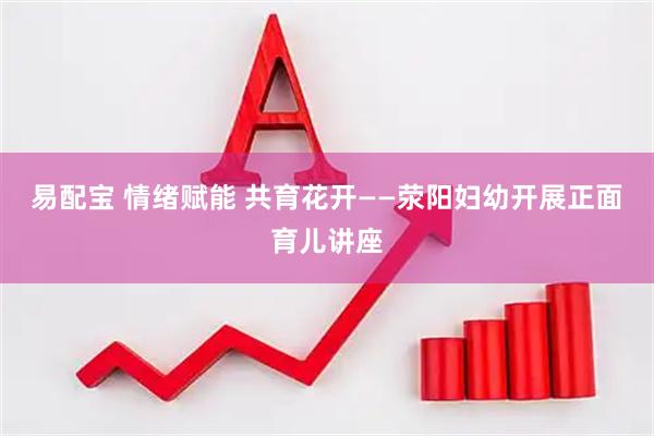 易配宝 情绪赋能 共育花开——荥阳妇幼开展正面育儿讲座