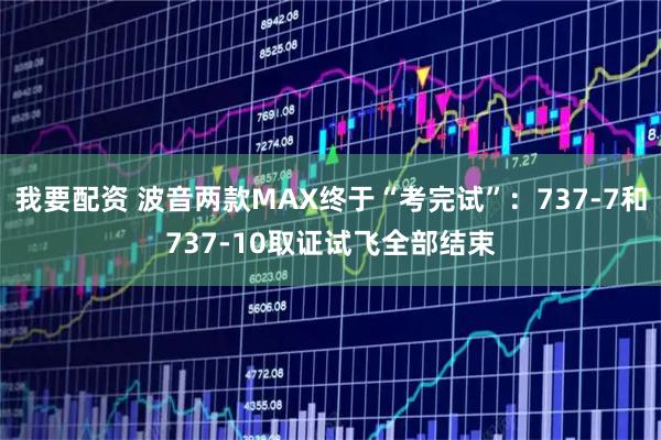 我要配资 波音两款MAX终于“考完试”：737-7和737-10取证试飞全部结束