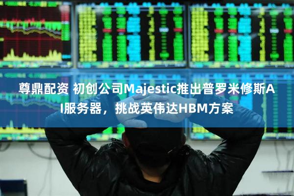 尊鼎配资 初创公司Majestic推出普罗米修斯AI服务器,挑战英伟达HBM方案